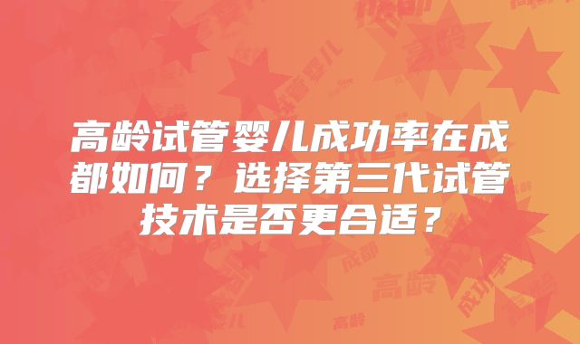 高龄试管婴儿成功率在成都如何？选择第三代试管技术是否更合适？