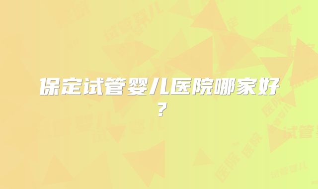 保定试管婴儿医院哪家好？
