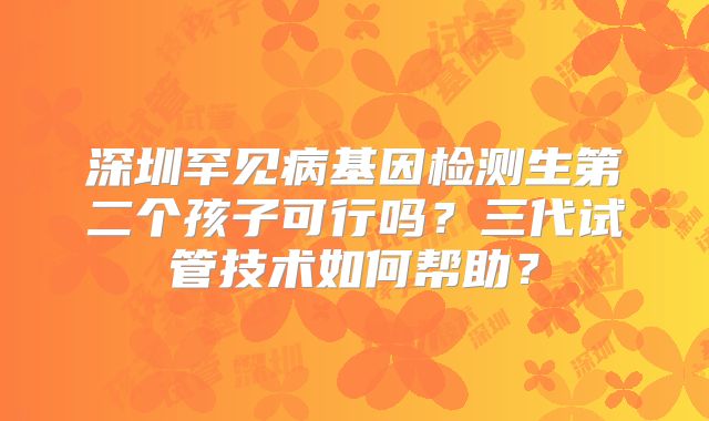 深圳罕见病基因检测生第二个孩子可行吗？三代试管技术如何帮助？