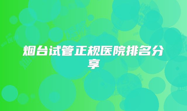 烟台试管正规医院排名分享