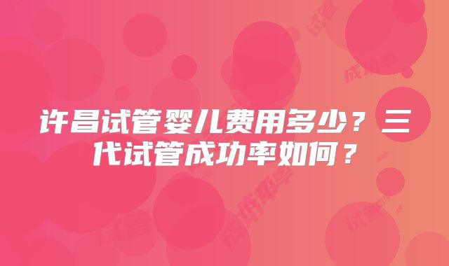 许昌试管婴儿费用多少?三代试管成功率如何?