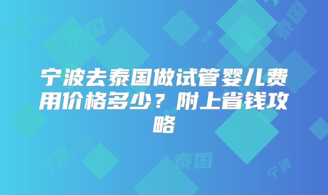 宁波去泰国做试管婴儿费用价格多少？附上省钱攻略