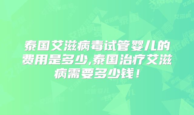 泰国艾滋病毒试管婴儿的费用是多少,泰国治疗艾滋病需要多少钱!