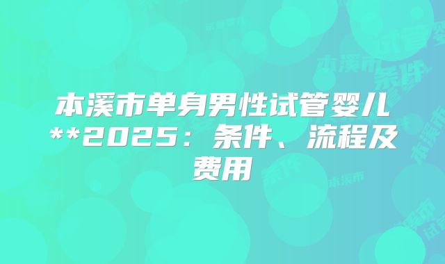 本溪市单身男性试管婴儿**2025:条件、流程及费用