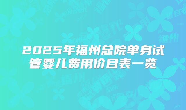 2025年福州总院单身试管婴儿费用价目表一览