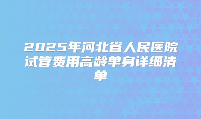 2025年河北省人民医院试管费用高龄单身详细清单