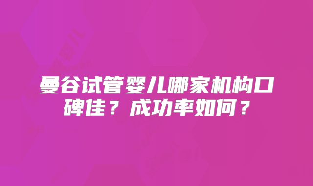 曼谷试管婴儿哪家机构口碑佳?成功率如何?