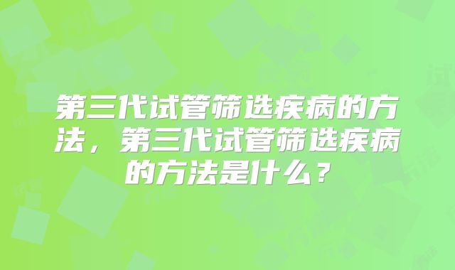 第三代试管筛选疾病的方法，第三代试管筛选疾病的方法是什么？