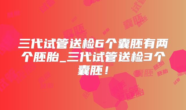 三代试管送检6个囊胚有两个胚胎_三代试管送检3个囊胚!