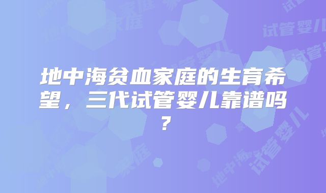 地中海贫血家庭的生育希望，三代试管婴儿靠谱吗？