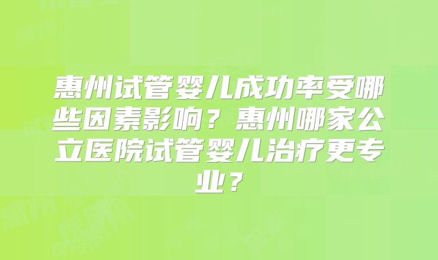 惠州试管婴儿成功率受哪些因素影响？惠州哪家公立医院试管婴儿治疗更专业？