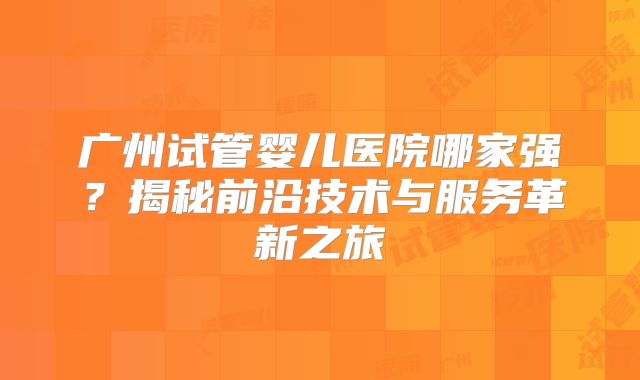广州试管婴儿医院哪家强?揭秘前沿技术与服务革新之旅