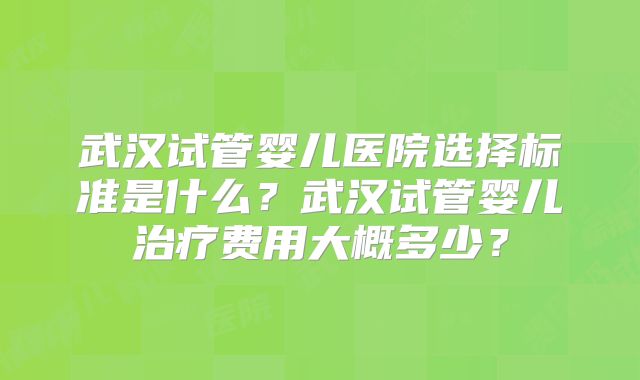 武汉试管婴儿医院选择标准是什么？武汉试管婴儿治疗费用大概多少？