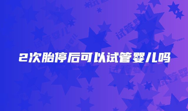 2次胎停后可以试管婴儿吗