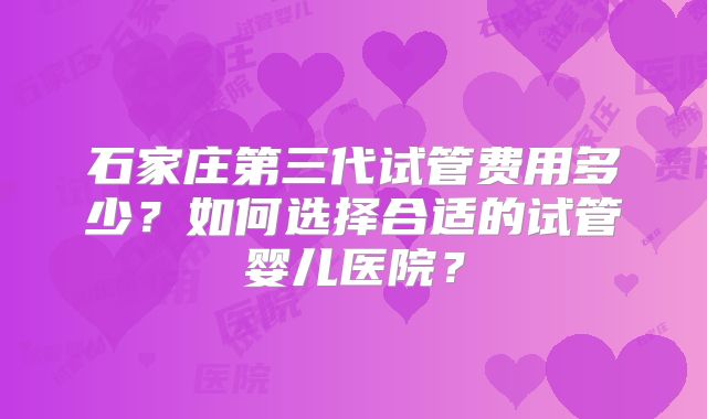 石家庄第三代试管费用多少？如何选择合适的试管婴儿医院？
