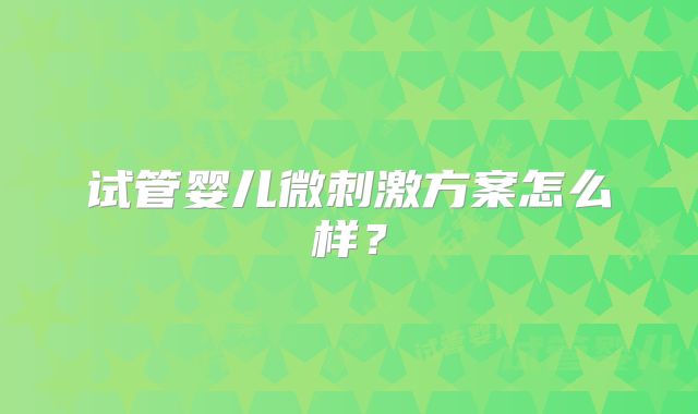 试管婴儿微刺激方案怎么样?