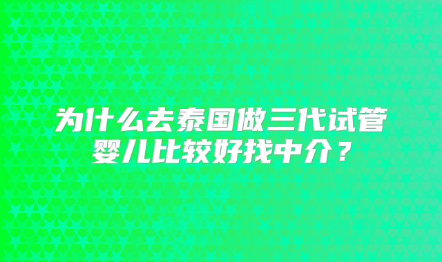 为什么去泰国做三代试管婴儿比较好找中介？