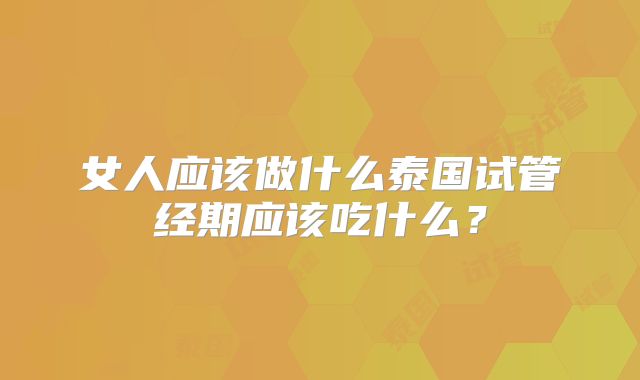 女人应该做什么泰国试管经期应该吃什么?