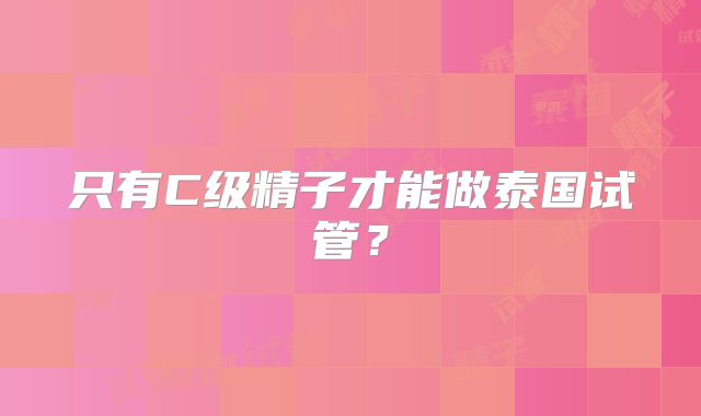 只有C级精子才能做泰国试管？
