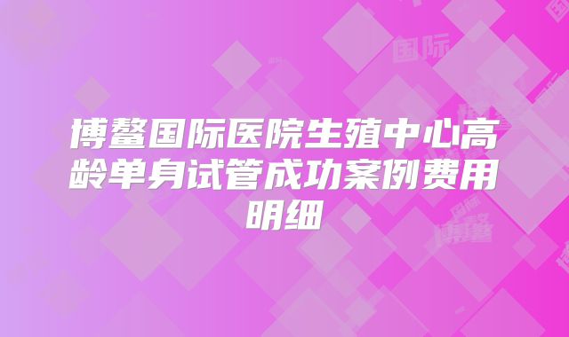 博鳌国际医院生殖中心高龄单身试管成功案例费用明细