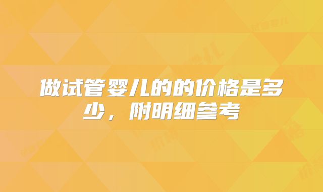 做试管婴儿的的价格是多少,附明细参考