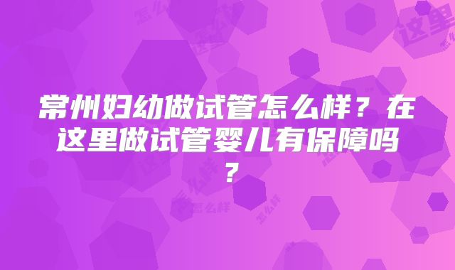 常州妇幼做试管怎么样？在这里做试管婴儿有保障吗？