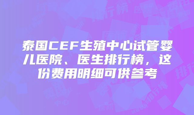 泰国CEF生殖中心试管婴儿医院、医生排行榜,这份费用明细可供参考