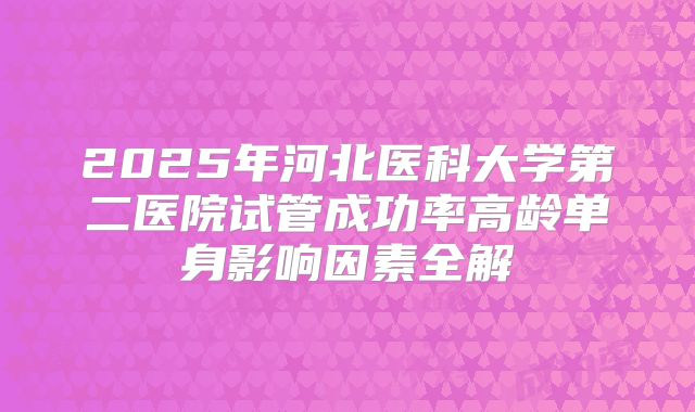 2025年河北医科大学第二医院试管成功率高龄单身影响因素全解
