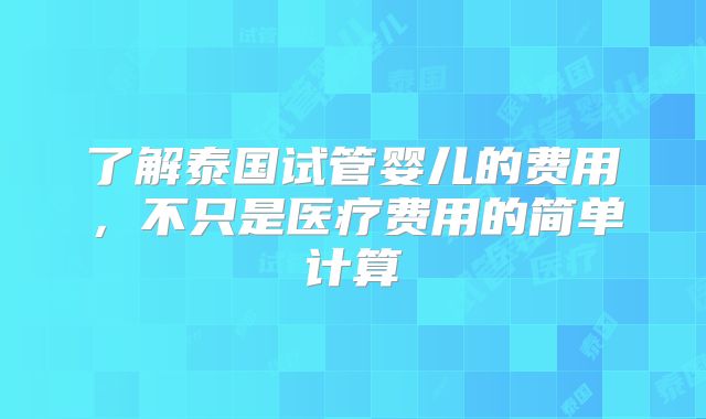 了解泰国试管婴儿的费用,不只是医疗费用的简单计算