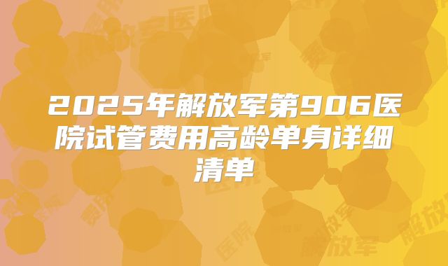 2025年解放军第906医院试管费用高龄单身详细清单
