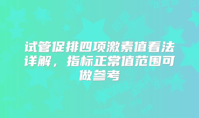 试管促排四项激素值看法详解,指标正常值范围可做参考