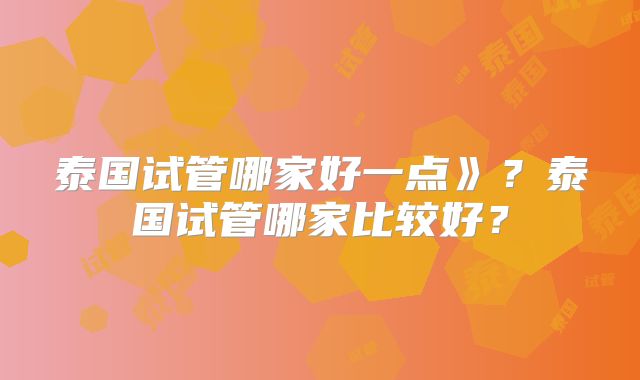 泰国试管哪家好一点》？泰国试管哪家比较好？