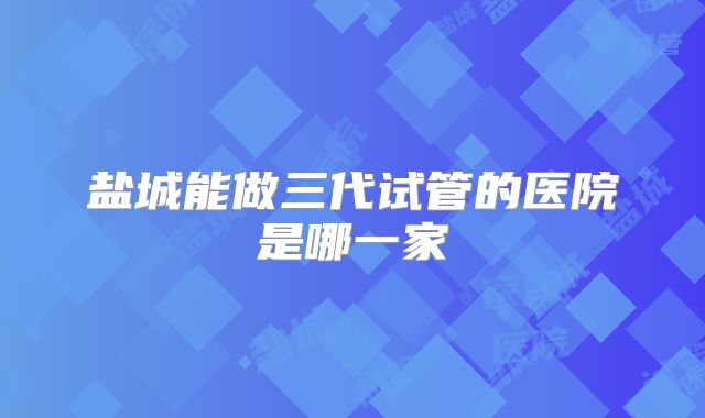 盐城能做三代试管的医院是哪一家