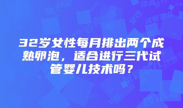 32岁女性每月排出两个成熟卵泡,适合进行三代试管婴儿技术吗?