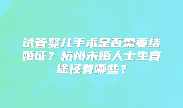 试管婴儿手术是否需要结婚证?杭州未婚人士生育途径有哪些?