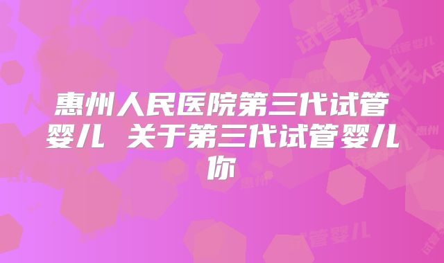 惠州人民医院第三代试管婴儿 关于第三代试管婴儿你