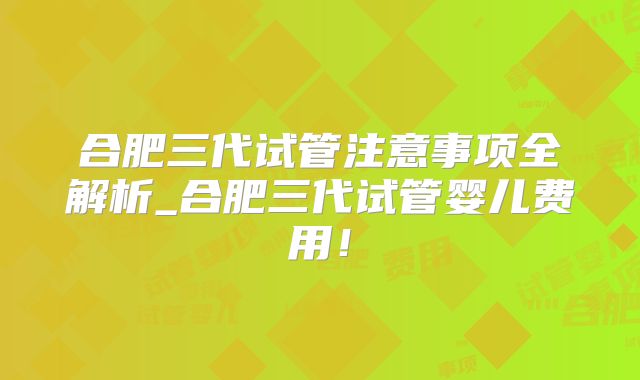 合肥三代试管注意事项全解析_合肥三代试管婴儿费用!