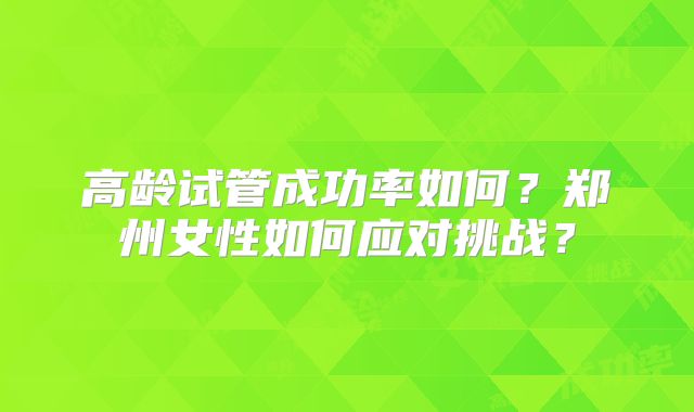 高龄试管成功率如何？郑州女性如何应对挑战？