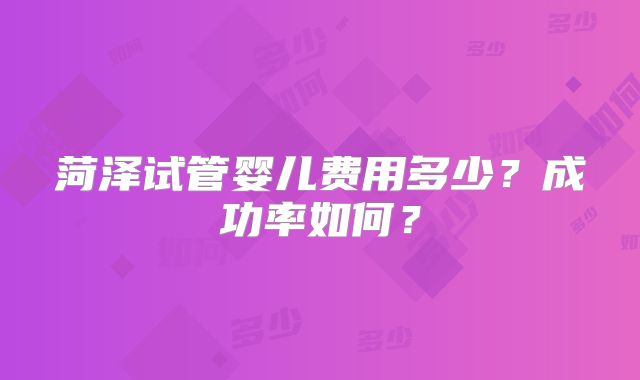 菏泽试管婴儿费用多少？成功率如何？