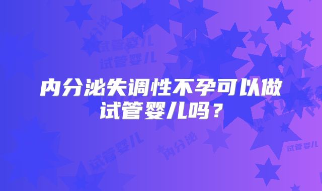 内分泌失调性不孕可以做试管婴儿吗？
