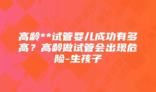 高龄**试管婴儿成功有多高？高龄做试管会出现危险-生孩子