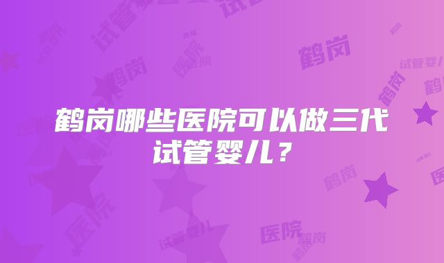 鹤岗哪些医院可以做三代试管婴儿？