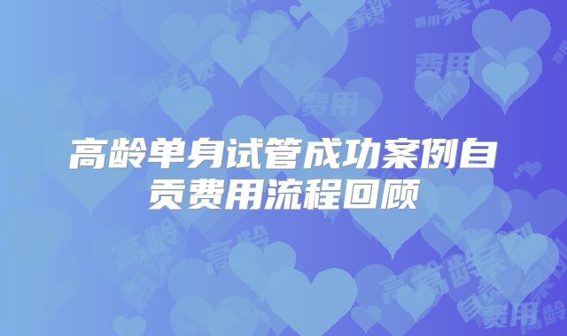 高龄单身试管成功案例自贡费用流程回顾