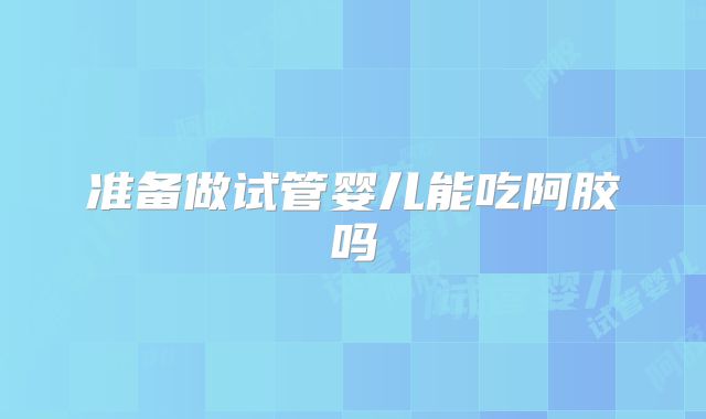 准备做试管婴儿能吃阿胶吗