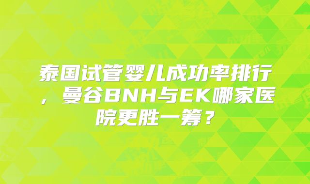 泰国试管婴儿成功率排行，曼谷BNH与EK哪家医院更胜一筹？
