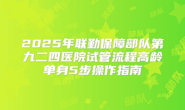 2025年联勤保障部队第九二四医院试管流程高龄单身5步操作指南