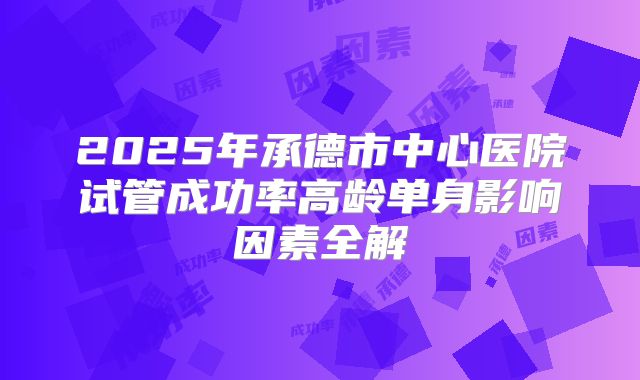 2025年承德市中心医院试管成功率高龄单身影响因素全解