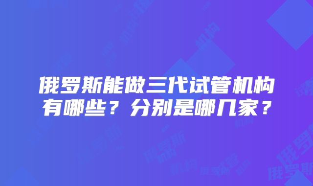 俄罗斯能做三代试管机构有哪些?分别是哪几家?
