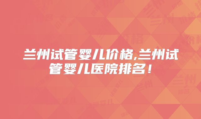 兰州试管婴儿价格,兰州试管婴儿医院排名！