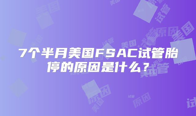 7个半月美国FSAC试管胎停的原因是什么？